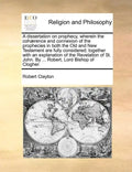 A Dissertation on Prophecy, Wherein the Coh]rence and Connexion of the Prophecies in Both the Old and New Testament Are Fully Considered; Together wit - Paperback