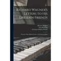 Richard Wagner's Letters to His Dresden Friends: Theodor Uhlig, Wilhelm Fischer, and Ferdinand Heine - Paperback