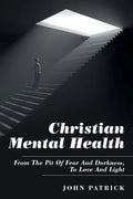 Christian Mental Health: From the Pit of Fear and Darkness, to Love and Light - Paperback