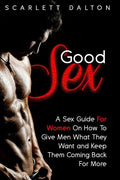 Good Sex: A Sex Guide For Women On How To Give Men What They Want and Keep Them Coming Back For More - Paperback