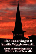 The Teachings of Smith Wigglesworth: Ever Increasing Faith and Faith That Prevails - Paperback