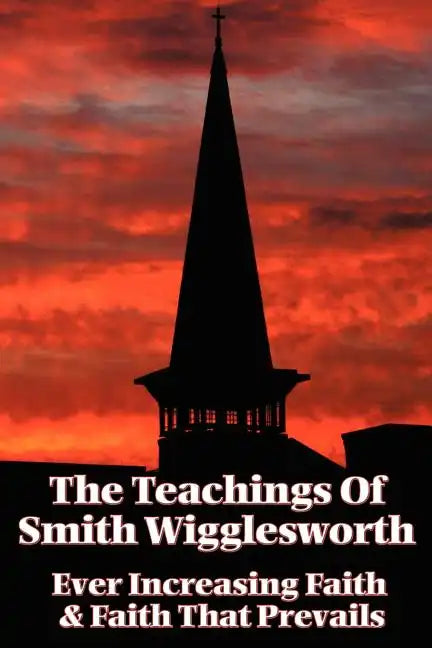 The Teachings of Smith Wigglesworth: Ever Increasing Faith and Faith That Prevails - Paperback