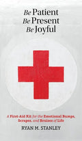 Be Patient, Be Present, Be Joyful: A First-Aid Kit for the Emotional Bumps, Scrapes, and Bruises of Life - Hardcover
