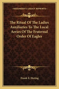 The Ritual of the Ladies Auxiliaries to the Local Aeries of the Fraternal Order of Eagles - Paperback