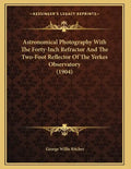 Astronomical Photography With The Forty-Inch Refractor And The Two-Foot Reflector Of The Yerkes Observatory (1904) - Paperback