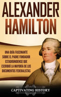 Alexander Hamilton: Una Guía Fascinante Sobre el Padre Fundador Estadounidense Que Escribió la Mayoría de los Documentos Federalistas - Hardcover