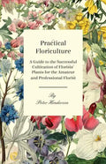 Practical Floriculture - A Guide to the Successful Cultivation of Florists' Plants for the Amateur and Professional Florist - Paperback