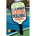 Everything I Need to Know, I Learned Playing Pickleball: Stories from the Court, Lessons from the Sport - Paperback