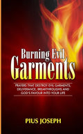 Burning Evil Garments: Prayers That Destroy Evil Garments, Deliverance, Breakthroughs And God's Favour Into Your Life - Paperback