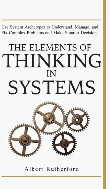 The Elements of Thinking in Systems: Use Systems Archetypes to Understand, Manage, and Fix Complex Problems and Make Smarter Decisions - Hardcover