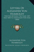Letters Of Alexander Von Humboldt: Written Between The Years 1827 And 1858 To Varnhagen Von Ense (1860) - Paperback