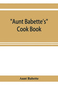 Aunt Babette's cook book: foreign and domestic receipts for the household: a valuable collection of receipts and hints for the housewife, many o - Paperback
