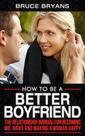How To Be A Better Boyfriend: The Relationship Manual for Becoming Mr. Right and Making a Woman Happy - Paperback
