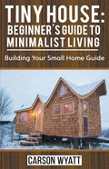 Tiny House: Beginner's Guide to Minimalist Living: Building Your Small Home Guide - Paperback