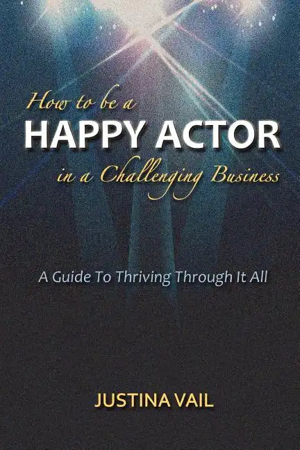 How to be a Happy Actor in a Challenging Business: A Guide to Thriving Through It All - Paperback