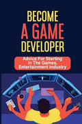 Become A Game Developer: Advice For Starting In The Games, Entertainment Industry: Create Big Blockbuster Aaa Games - Paperback