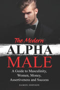 The Modern Alpha Male: A Guide to Masculinity, Women, Money, Assertiveness and Success - Paperback