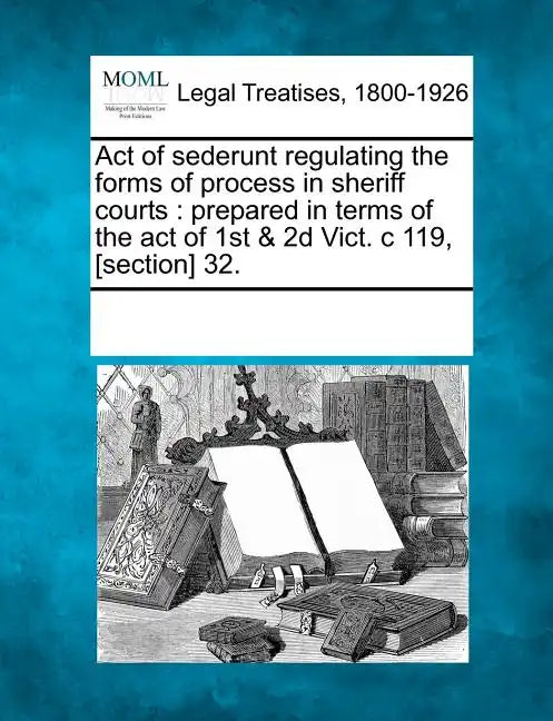Act of Sederunt Regulating the Forms of Process in Sheriff Courts: Prepared in Terms of the Act of 1st & 2D Vict. C 119, [section] 32. - Paperback