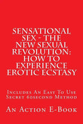 Sensational Sex - The New Sexual Revolution: How To Experience Erotic Ecstasy: Includes An Easy To Use Secret 60second Method - Paperback