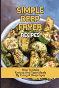 Simple Deep Fryer Recipes: How To Make Unique And Tasty Meals By Using A Deep Fryer: Cooking Delicious Meals - Paperback