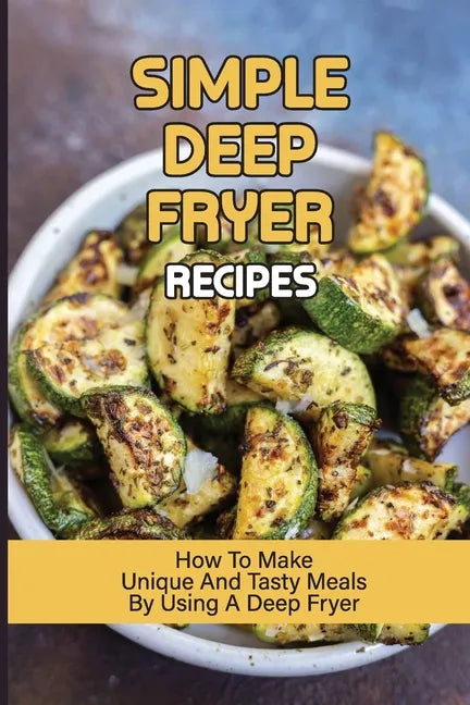 Simple Deep Fryer Recipes: How To Make Unique And Tasty Meals By Using A Deep Fryer: Cooking Delicious Meals - Paperback