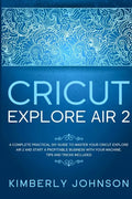 Cricut Explore Air 2: A Complete Practical DIY Guide to Master your Cricut Explore Air 2 and Start a Profitable Business with your Machine. - Paperback
