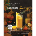 The Ultimate Guide to Homemade Juices: Nutrient-Packed Juices for Everyday Wellness - Paperback