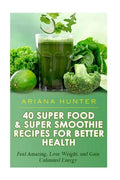 40 Super Food & Super Smoothie Recipes For Better Health: Feel Amazing, Lose Weight, and Gain Unlimited Energy - Paperback