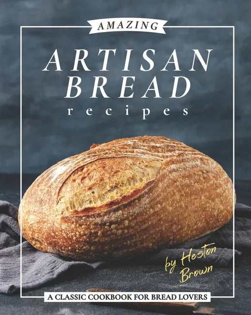 Amazing Artisan Bread Recipes: A Classic Cookbook for Bread Lovers - Paperback