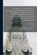 The Jesuits, Their Origin, History, Aims, Priciples, Immoral Teaching, Their Expulsions From Various Lands and Condemnations by Roman Catholic and Pro - Paperback