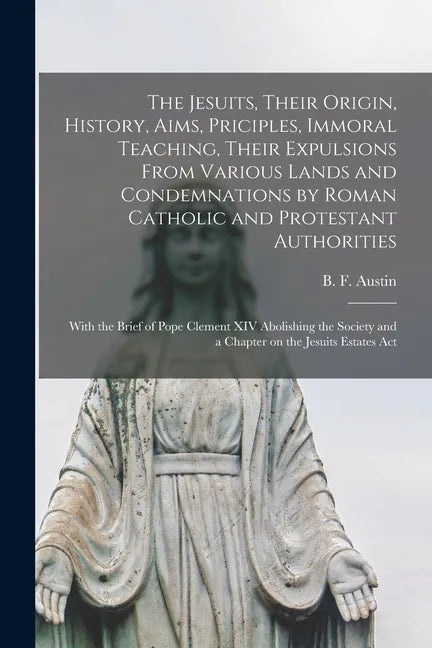 The Jesuits, Their Origin, History, Aims, Priciples, Immoral Teaching, Their Expulsions From Various Lands and Condemnations by Roman Catholic and Pro - Paperback