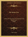The Steam User: A Book Of Instruction For Engineers And Steam Users (1890) - Paperback