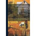 A History Of Columbia County, Wisconsin: A Narrative Account Of Its Historical Progress, Its People, And Its Principal Interests; Volume 2 - Paperback