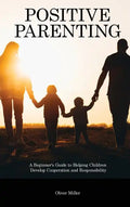 Positive Parenting: A Beginner's Guide to Helping Children Develop Cooperation and Responsibility - Hardcover