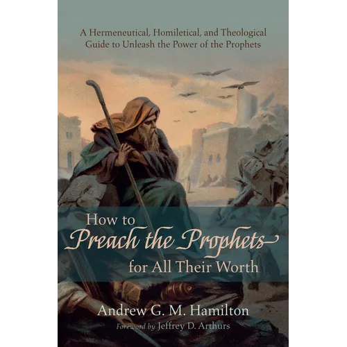 How to Preach the Prophets for All Their Worth: A Hermeneutical, Homiletical, and Theological Guide to Unleash the Power of the Prophets - Paperback