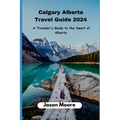Calgary Alberta Travel Guide: A Traveler Guide to the Heart of Alberta - Paperback