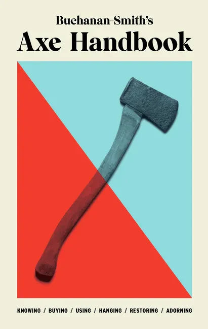 Buchanan-Smith's Axe Handbook: Knowing, Buying, Using, Hanging, Restoring & Adorning - Hardcover