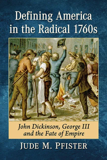 Defining America in the Radical 1760s: John Dickinson, George III and the Fate of Empire - Paperback