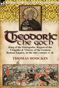 Theodoric the Goth: King of the Ostrogoths, Regent of the Visigoths & Viceroy of the Eastern Roman Empire, in the 4th Century A. D. - Hardcover