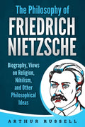The Philosophy of Friedrich Nietzsche: Biography, Views on Religion, Nihilism, and Other Philosophical Ideas - Paperback