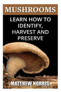Mushrooms: Learn How to Identify, Harvest And Preserve Medicinal Mushrooms - Paperback