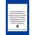 George Washington At Mount Vernon On The Potomac: To Give A Clearer Idea Of The Character Of Washington, Is To Set A Higher Standard For American Patr - Paperback