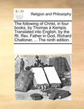 The Following of Christ, in Four Books, by Thomas a Kempis. Translated Into English, by the Rt. REV. Father in God, Richard Challoner, ... the Ninth E - Paperback