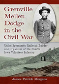 Grenville Mellen Dodge in the Civil War: Union Spymaster, Railroad Builder and Organizer of the Fourth Iowa Volunteer Infantry - Paperback