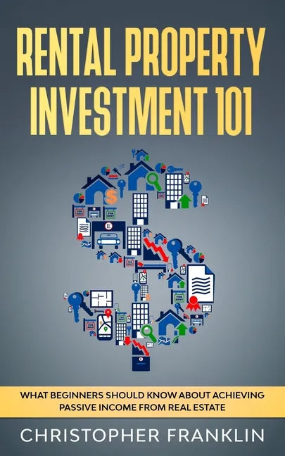Rental Property Investment 101: What Beginners Should Know About Achieving Passive Income From Real Estate - Paperback