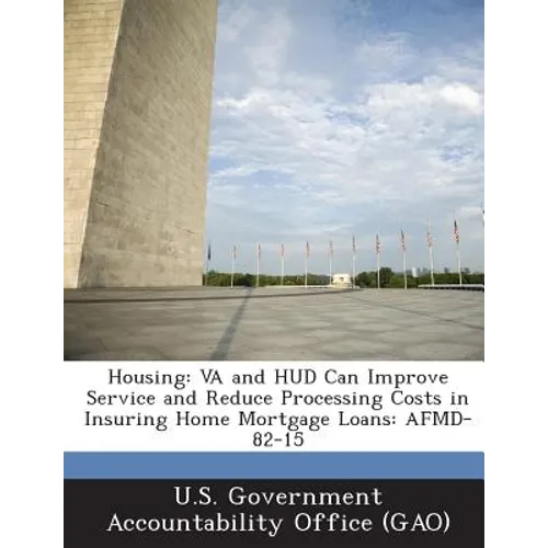 Housing: Va and HUD Can Improve Service and Reduce Processing Costs in Insuring Home Mortgage Loans: Afmd-82-15 - Paperback