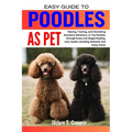 Easy Guide to Poodles as Pet: Raising, Training, and Cherishing Standard, Miniature, or Toy Poodles through Every Life Stage( feeding, cost, health, - Paperback