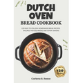 Dutch Oven Bread Cookbook: 120 Easy-to-Follow Homemade Bread Recipes Tailored for Beginners and Expert Bakers - Paperback