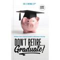 Don't Retire... Graduate!: Building a Path to Financial Freedom and Retirement at Any Age - Hardcover