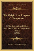 The Origin And Progress Of Despotism: In The Oriental, And Other Empires Of Africa, Europe, And America (1764) - Paperback